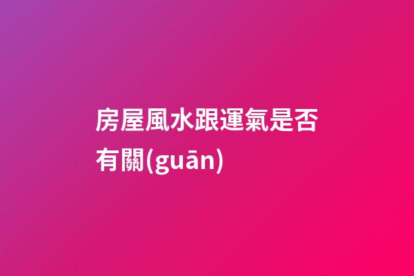 房屋風水跟運氣是否有關(guān)