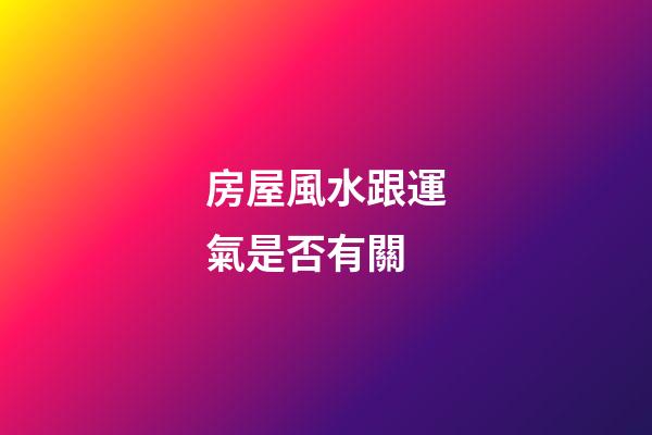 房屋風水跟運氣是否有關
