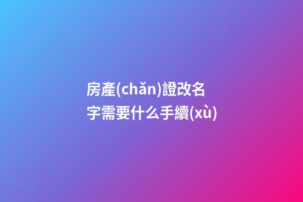 房產(chǎn)證改名字需要什么手續(xù)