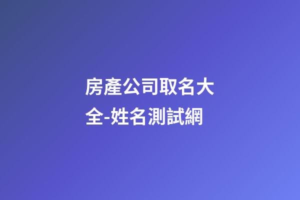房產公司取名大全-姓名測試網-第1張-公司起名-玄機派