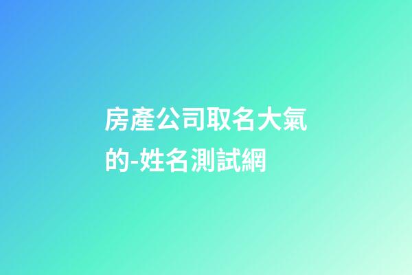 房產公司取名大氣的-姓名測試網-第1張-公司起名-玄機派
