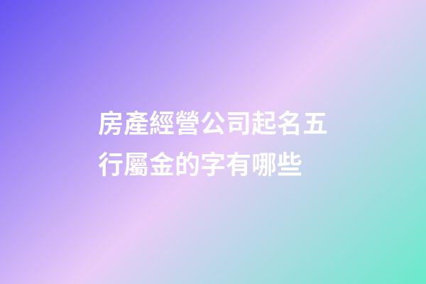 房產經營公司起名五行屬金的字有哪些-第1張-公司起名-玄機派