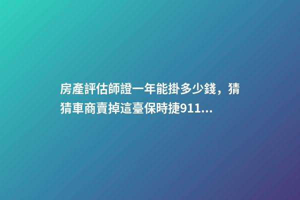 房產評估師證一年能掛多少錢，猜猜車商賣掉這臺保時捷911可以賺多少錢-第1張-觀點-玄機派