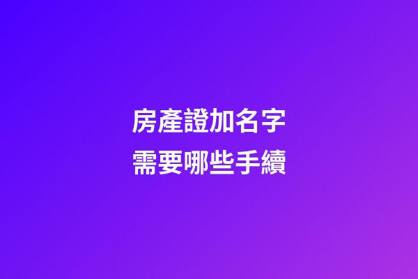 房產證加名字需要哪些手續