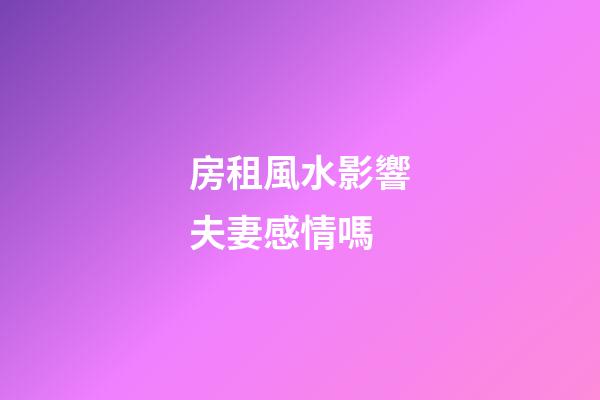 房租風水影響夫妻感情嗎