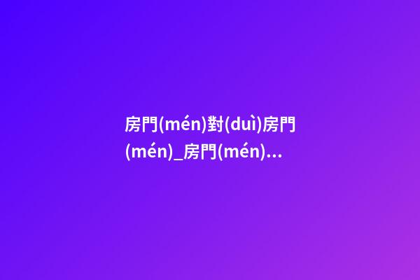 房門(mén)對(duì)房門(mén)_房門(mén)與大門(mén)相沖_房門(mén)對(duì)廁所門(mén)_房門(mén)對(duì)樓梯