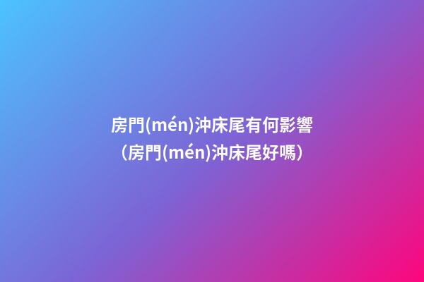 房門(mén)沖床尾有何影響（房門(mén)沖床尾好嗎）