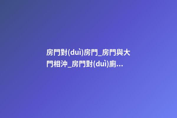 房門對(duì)房門_房門與大門相沖_房門對(duì)廁所門_房門對(duì)樓梯