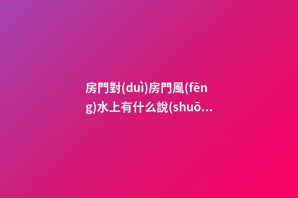 房門對(duì)房門風(fēng)水上有什么說(shuō)法嗎
