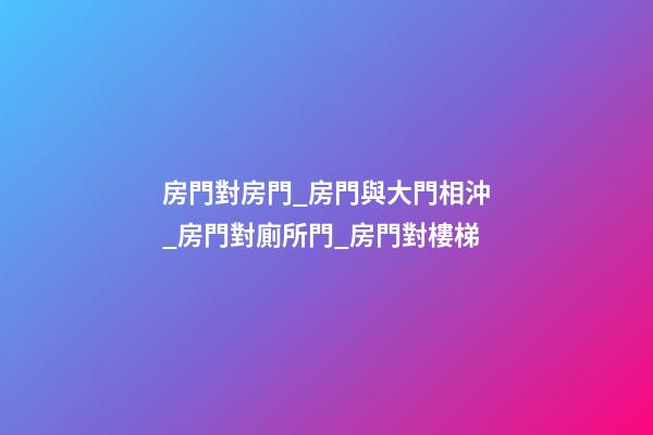 房門對房門_房門與大門相沖_房門對廁所門_房門對樓梯