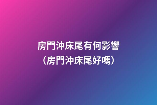 房門沖床尾有何影響（房門沖床尾好嗎）