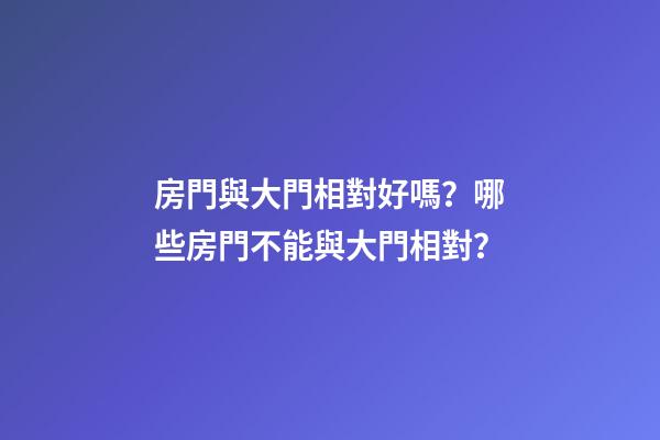 房門與大門相對好嗎？哪些房門不能與大門相對？