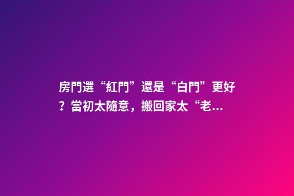 房門選“紅門”還是“白門”更好？當初太隨意，搬回家太“老土”
