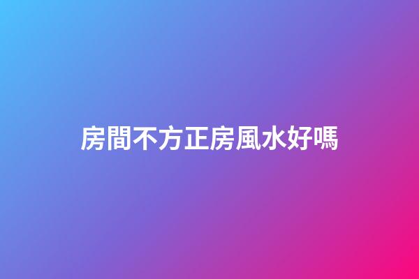 房間不方正房風水好嗎