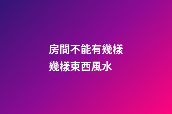 房間不能有幾樣幾樣東西風水