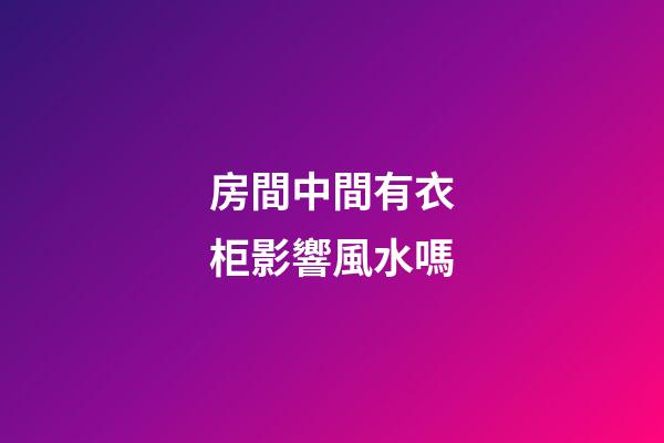 房間中間有衣柜影響風水嗎