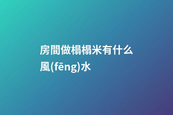 房間做榻榻米有什么風(fēng)水