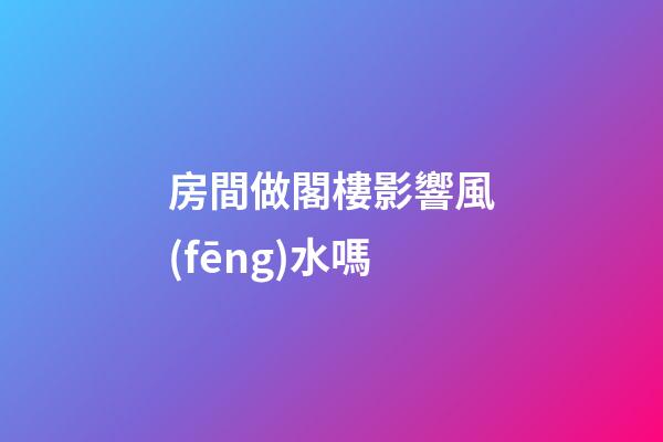 房間做閣樓影響風(fēng)水嗎