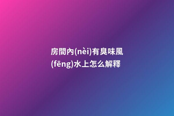 房間內(nèi)有臭味風(fēng)水上怎么解釋