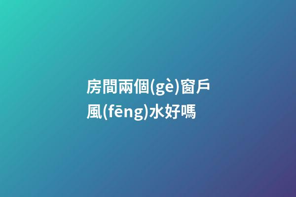 房間兩個(gè)窗戶風(fēng)水好嗎
