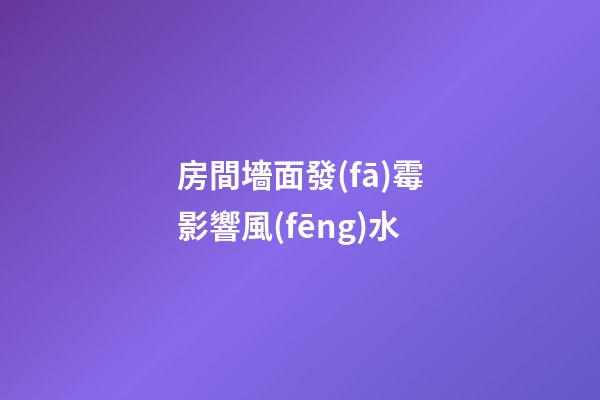 房間墻面發(fā)霉影響風(fēng)水
