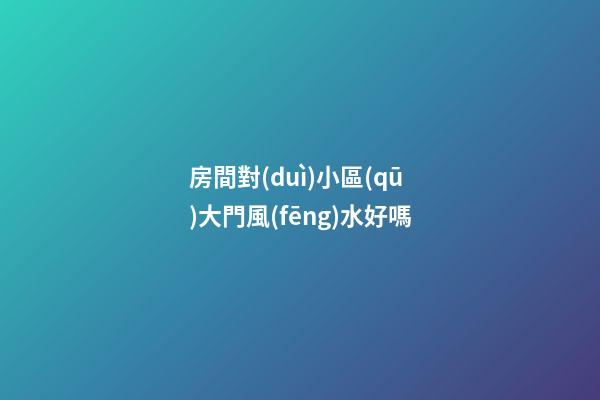 房間對(duì)小區(qū)大門風(fēng)水好嗎