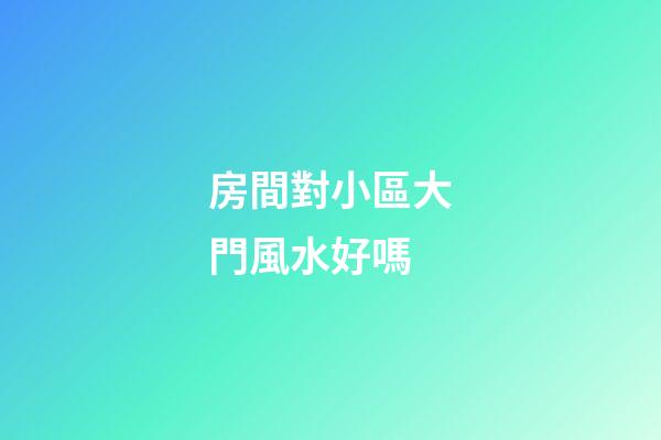 房間對小區大門風水好嗎