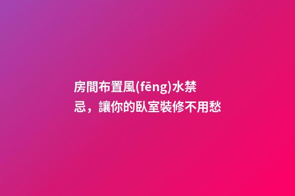 房間布置風(fēng)水禁忌，讓你的臥室裝修不用愁