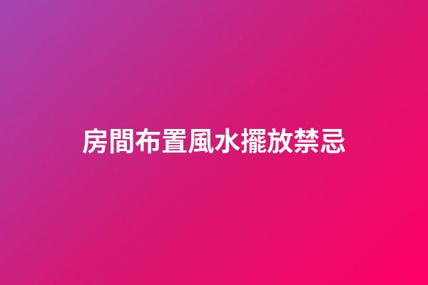 房間布置風水擺放禁忌
