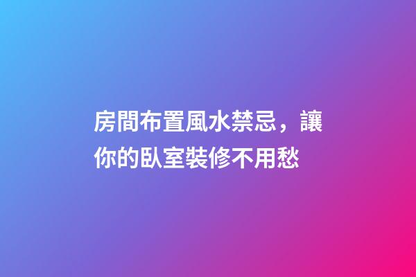 房間布置風水禁忌，讓你的臥室裝修不用愁