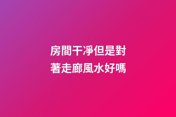 房間干凈但是對著走廊風水好嗎
