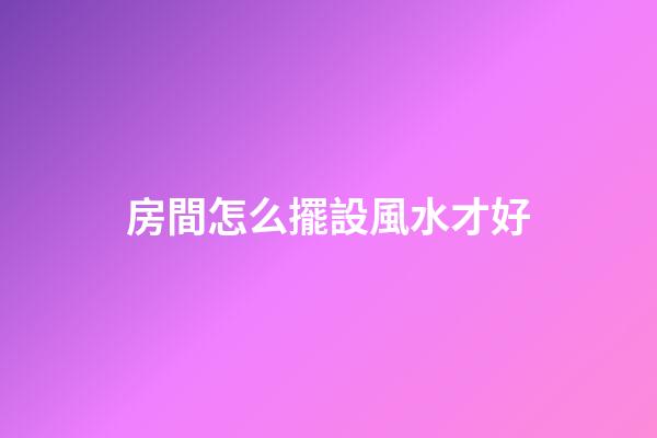房間怎么擺設風水才好