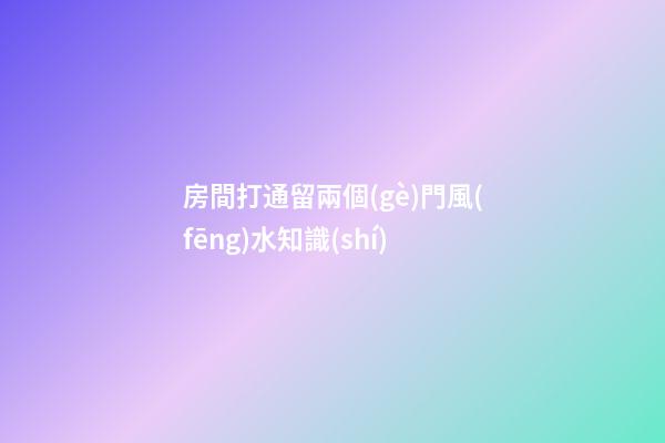 房間打通留兩個(gè)門風(fēng)水知識(shí)