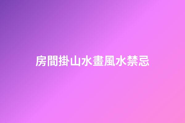 房間掛山水畫風水禁忌