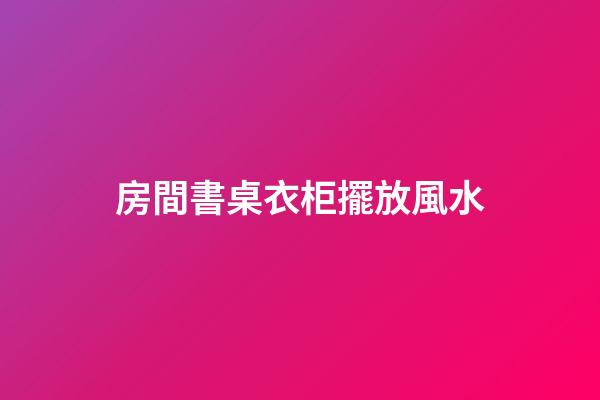 房間書桌衣柜擺放風水