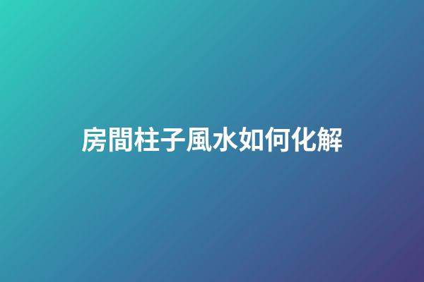 房間柱子風水如何化解