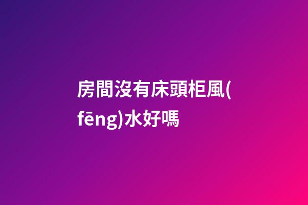 房間沒有床頭柜風(fēng)水好嗎