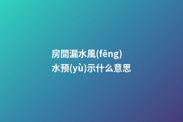 房間漏水風(fēng)水預(yù)示什么意思