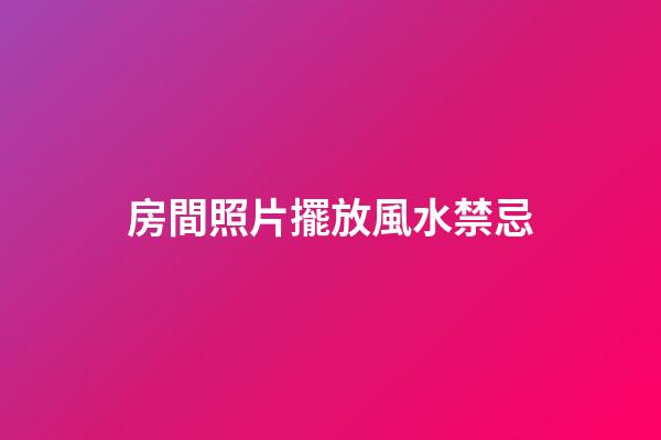 房間照片擺放風水禁忌
