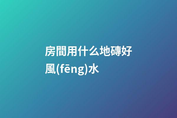 房間用什么地磚好風(fēng)水