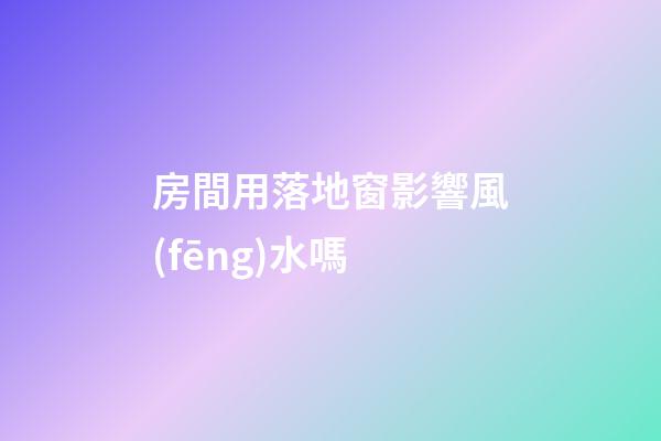 房間用落地窗影響風(fēng)水嗎