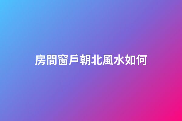 房間窗戶朝北風水如何