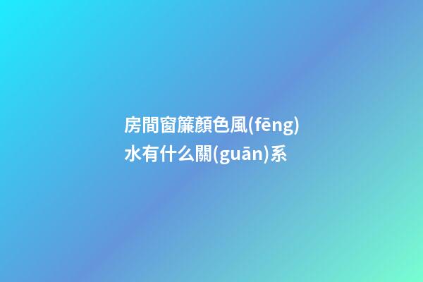 房間窗簾顏色風(fēng)水有什么關(guān)系