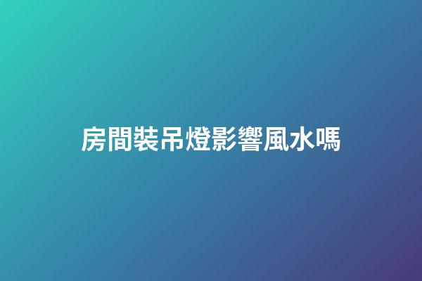 房間裝吊燈影響風水嗎