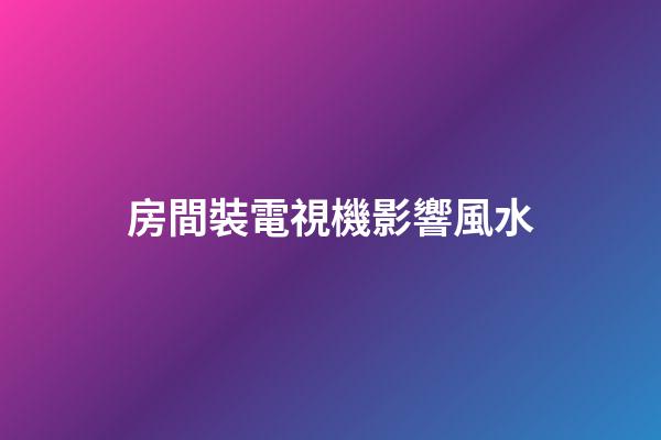 房間裝電視機影響風水