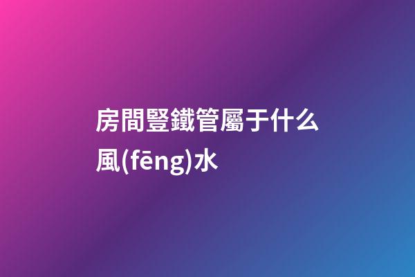 房間豎鐵管屬于什么風(fēng)水