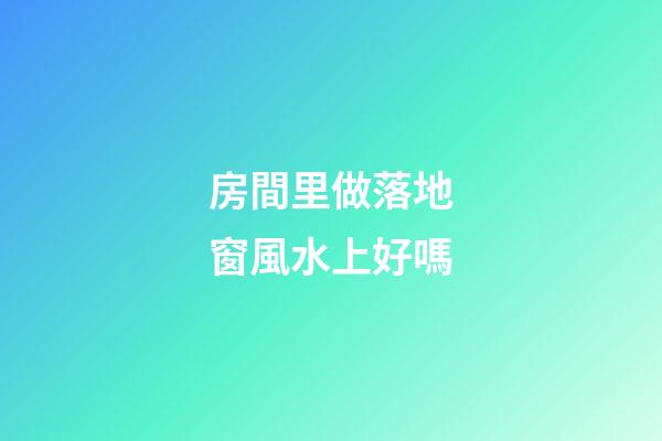 房間里做落地窗風水上好嗎
