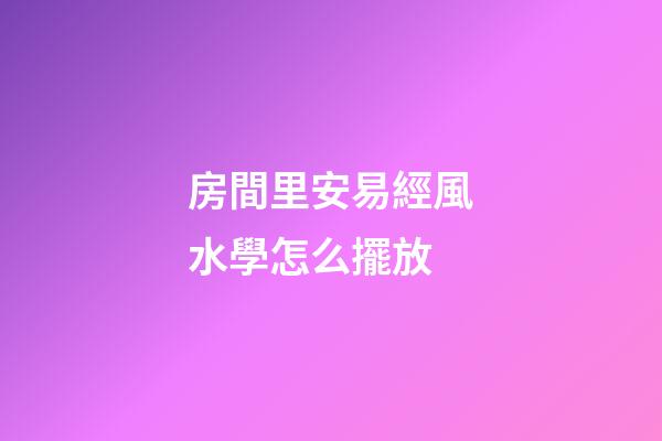 房間里安易經風水學怎么擺放