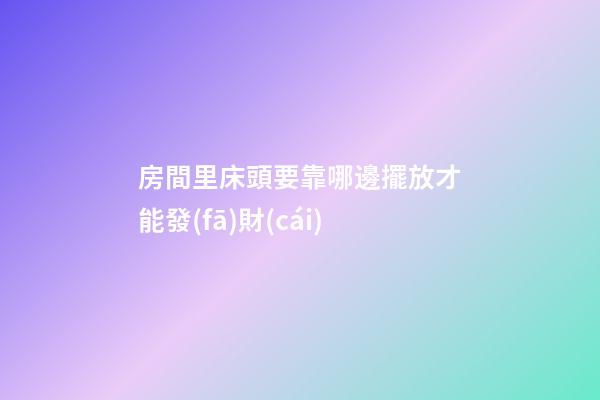 房間里床頭要靠哪邊擺放才能發(fā)財(cái)