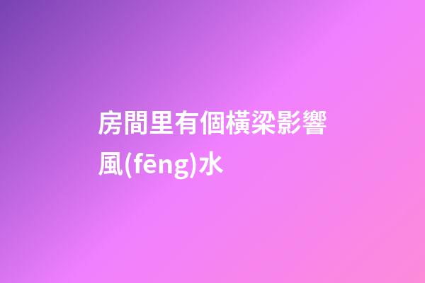 房間里有個橫梁影響風(fēng)水